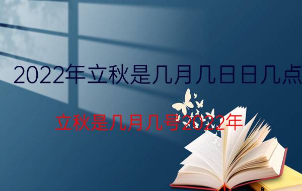 2022年立秋是几月几日日几点（立秋是几月几号2022年 2022年立秋是几月几号几点）